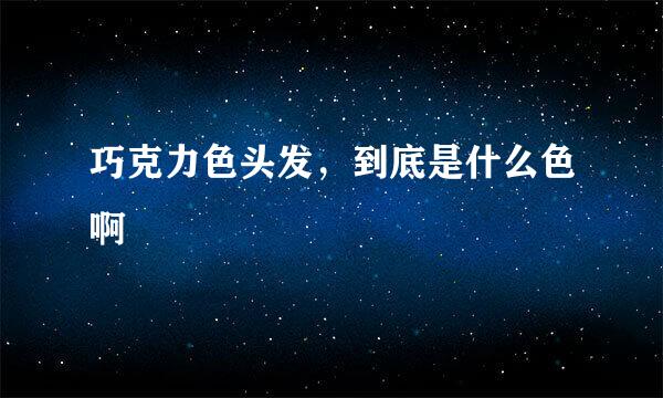 巧克力色头发，到底是什么色啊