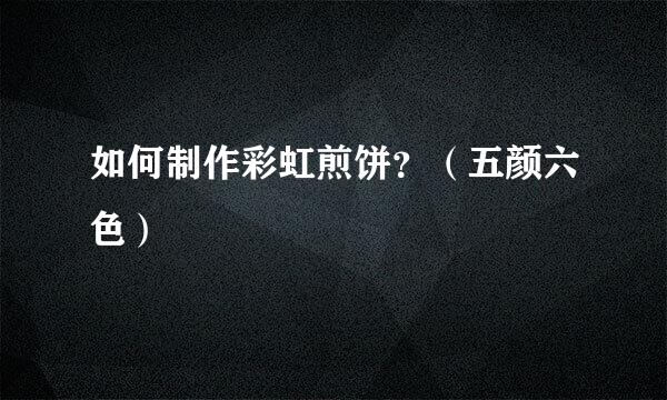 如何制作彩虹煎饼？（五颜六色）