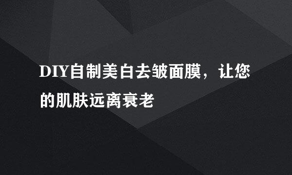 DIY自制美白去皱面膜,让您的肌肤远离衰老