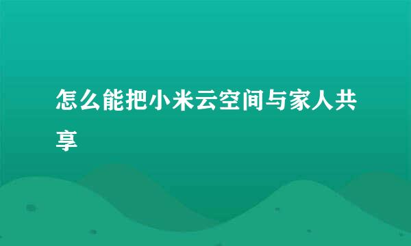 怎么能把小米云空间与家人共享