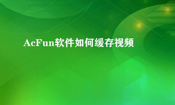 AcFun软件如何缓存视频