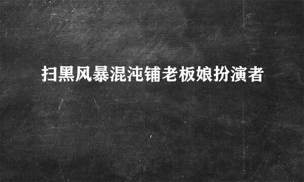 扫黑风暴混沌铺老板娘扮演者