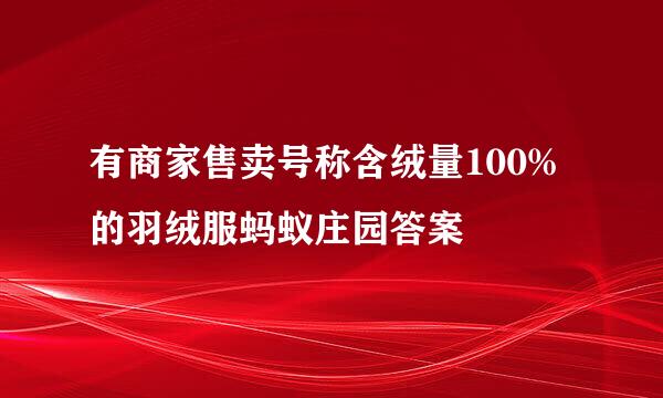 有商家售卖号称含绒量100%的羽绒服蚂蚁庄园答案