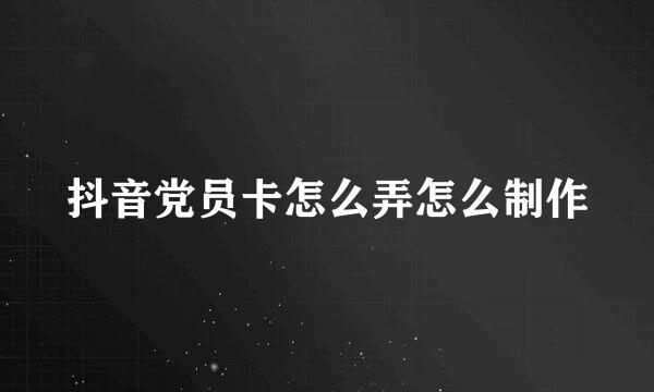 抖音党员卡怎么弄怎么制作