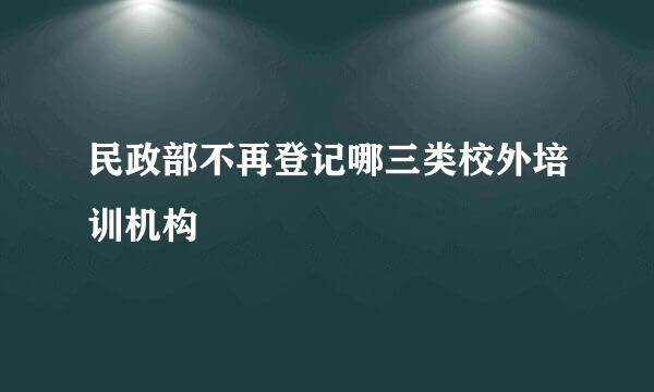 民政部不再登记哪三类校外培训机构
