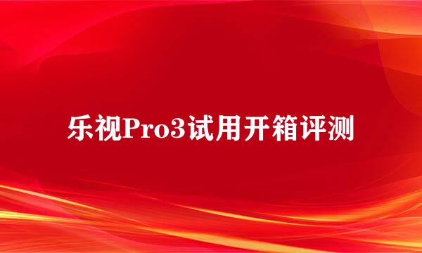 乐视Pro3试用开箱评测