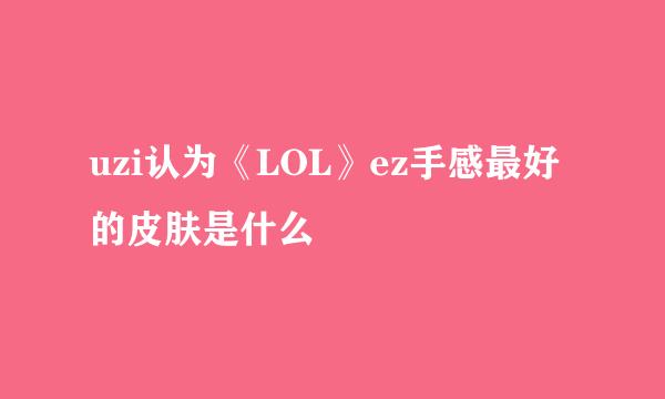 uzi认为《LOL》ez手感最好的皮肤是什么