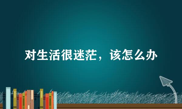 对生活很迷茫,该怎么办
