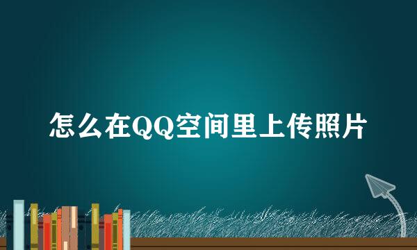 怎么在QQ空间里上传照片