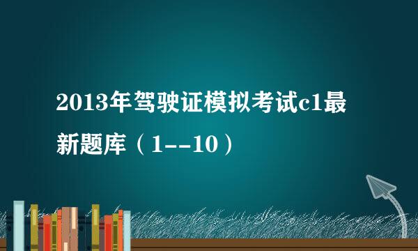 2013年驾驶证模拟考试c1最新题库（1--10）