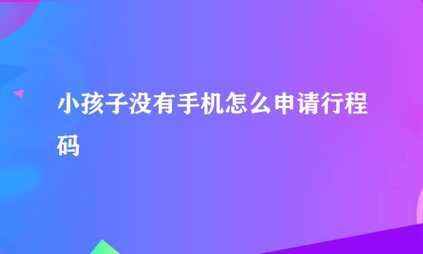 小孩子没有手机怎么申请行程码