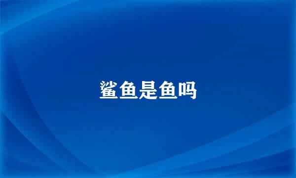 鲨鱼是鱼吗