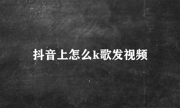抖音上怎么k歌发视频