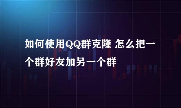 如何使用QQ群克隆 怎么把一个群好友加另一个群