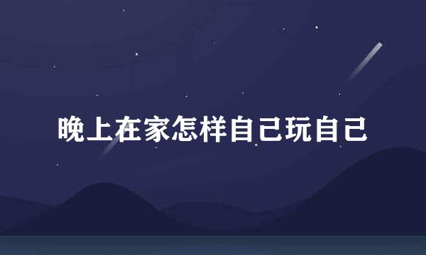 晚上在家怎样自己玩自己