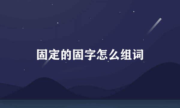 固定的固字怎么组词