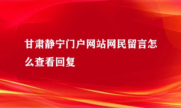 甘肃静宁门户网站网民留言怎么查看回复