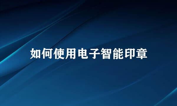 如何使用电子智能印章