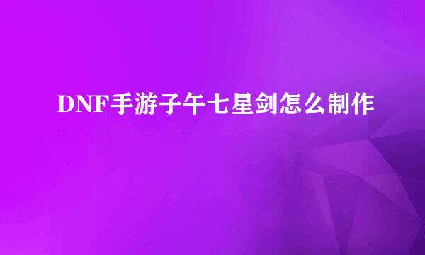 DNF手游子午七星剑怎么制作