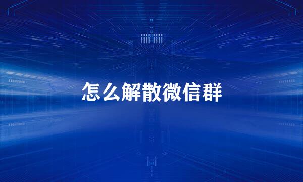 怎么解散微信群