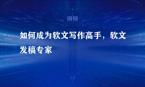 如何成为软文写作高手，软文发稿专家