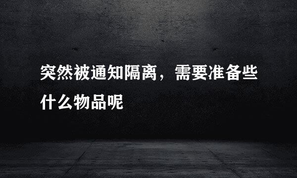 突然被通知隔离,需要准备些什么物品呢