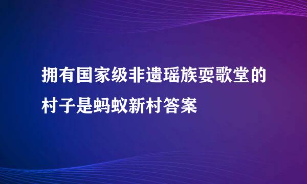 拥有国家级非遗瑶族耍歌堂的村子是蚂蚁新村答案