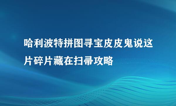 哈利波特拼图寻宝皮皮鬼说这片碎片藏在扫帚攻略