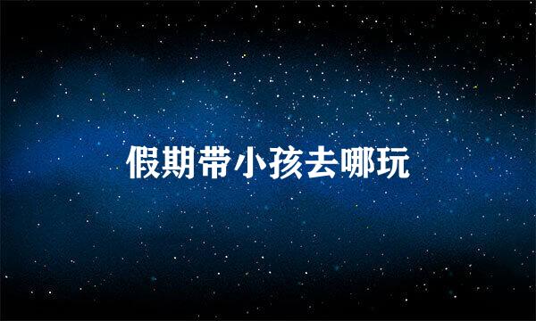 假期带小孩去哪玩