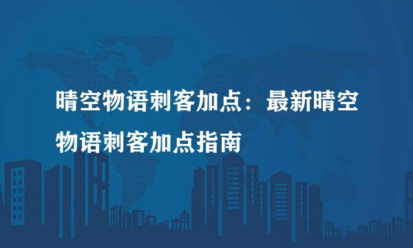 晴空物语刺客加点：最新晴空物语刺客加点指南