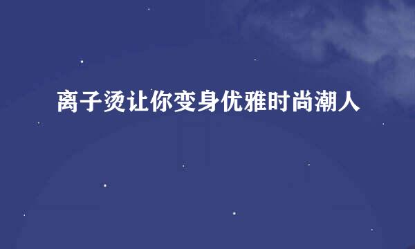 离子烫让你变身优雅时尚潮人