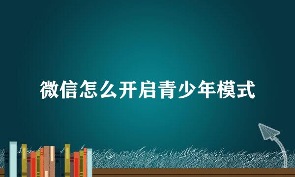 微信怎么开启青少年模式