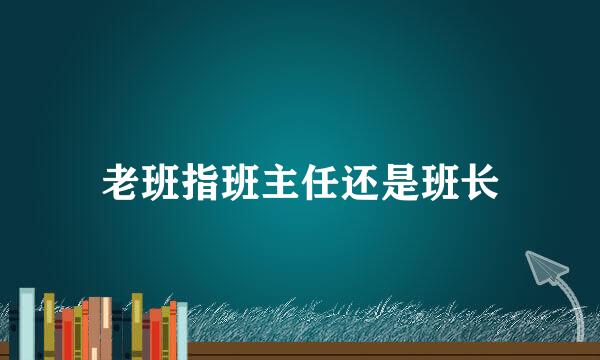 老班指班主任还是班长