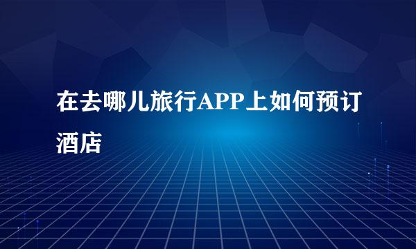 在去哪儿旅行APP上如何预订酒店