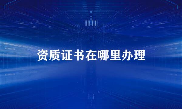 资质证书在哪里办理