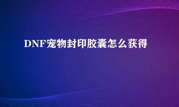DNF宠物封印胶囊怎么获得