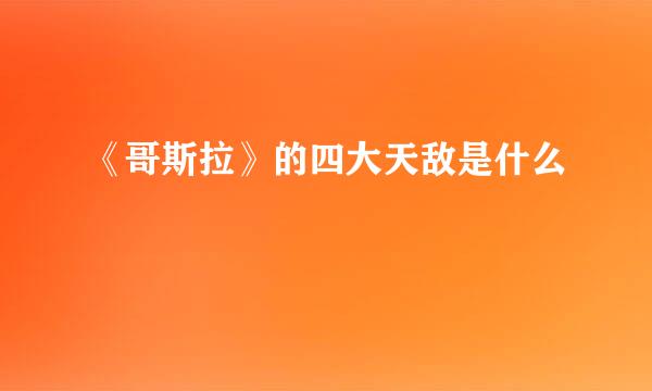 《哥斯拉》的四大天敌是什么