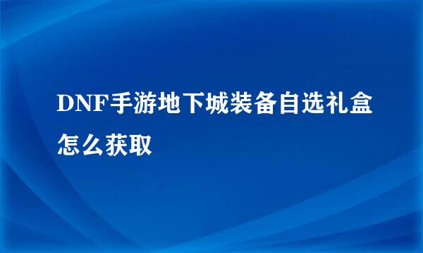 DNF手游地下城装备自选礼盒怎么获取