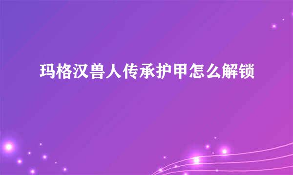 玛格汉兽人传承护甲怎么解锁