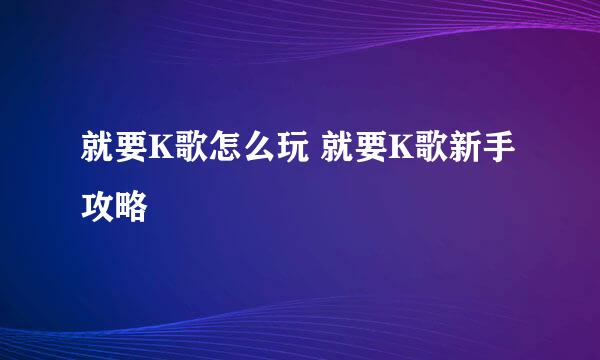 就要K歌怎么玩 就要K歌新手攻略