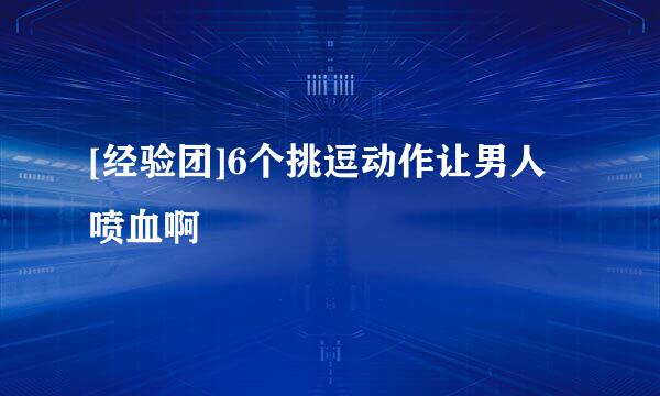 [经验团]6个挑逗动作让男人喷血啊
