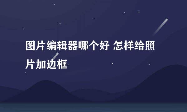 图片编辑器哪个好 怎样给照片加边框