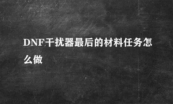 DNF干扰器最后的材料任务怎么做