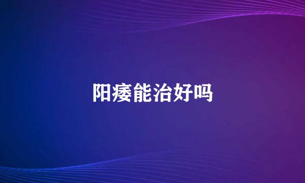 阳痿能治好吗
