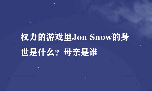 权力的游戏里Jon Snow的身世是什么？母亲是谁