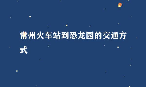常州火车站到恐龙园的交通方式