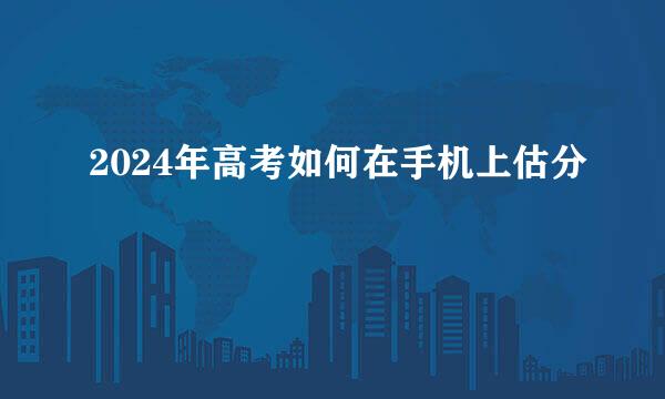 2024年高考如何在手机上估分