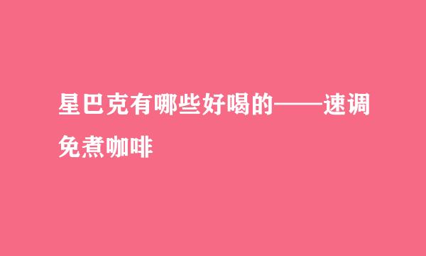 星巴克有哪些好喝的——速调免煮咖啡