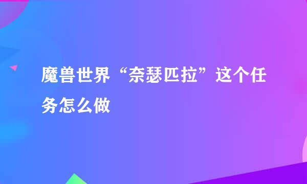 魔兽世界“奈瑟匹拉”这个任务怎么做