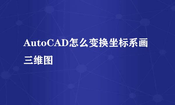 AutoCAD怎么变换坐标系画三维图